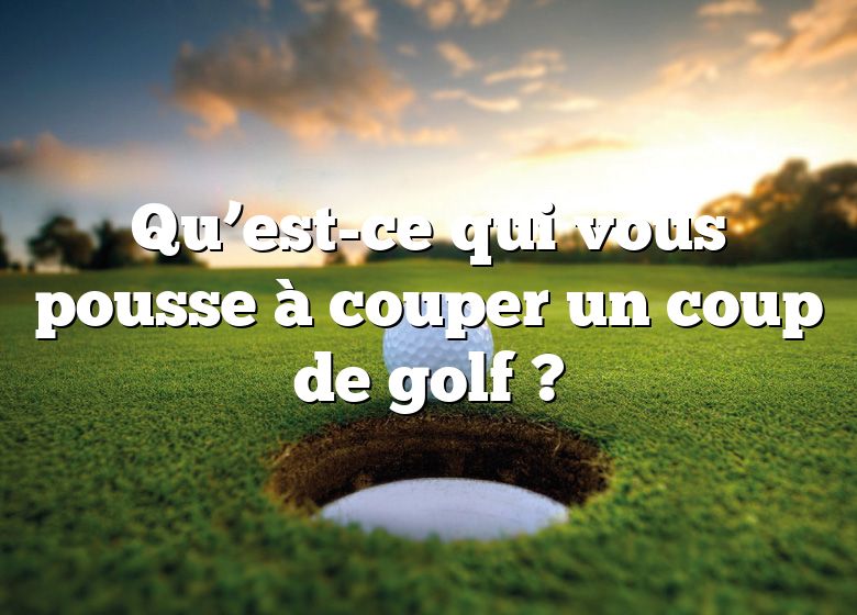 Qu’est-ce qui vous pousse à couper un coup de golf ?